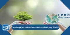 أعط مثالاً لبعض الممارسات المستخدمة للمحافظة على موارد البيئة ؟ 2025 2 أعط مثالاً لبعض الممارسات المستخدمة للمحافظة على موارد البيئة ؟ ،