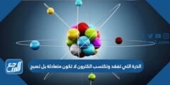 الذرة التي تفقد وتكتسب الكترون لا تكون متعادلة بل تصبح 2025 1 الذرة التي تفقد وتكتسب الكترون لا تكون متعادلة بل تصبح