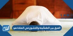 الفرق بين الطمأنينة والخشوع في الصلاة هو