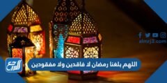 دعاء اللهم بلغنا رمضان لا فاقدين ولا مفقودين
