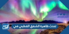 تحدث ظاهرة الشفق القطبي في 2025 2 تحدث ظاهرة الشفق القطبي في