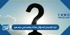 ترك الانسان السؤال عما لا يعلمه في دينه هو