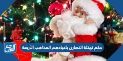 حكم تهنئة النصارى باعيادهم المذاهب الأربعة 2025 1 حكم تهنئة النصارى باعيادهم المذاهب الأربعة