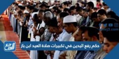 حكم رفع اليدين في تكبيرات صلاة العيد ابن باز