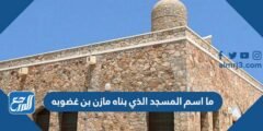 ما اسم المسجد الذي بناه مازن بن غضوبه 2025 2 ما اسم المسجد الذي بناه مازن بن غضوبه
