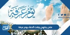 متى ينتهي وقت الدعاء يوم عرفة 2025 3 متى ينتهي وقت الدعاء يوم عرفة