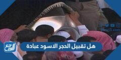 هل تقبيل الحجر الاسود عبادة 2025 2 هل تقبيل الحجر الاسود عبادة