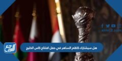هل سيشارك كاظم الساهر في حفل افتتاح كاس الخليج 2025