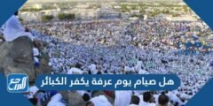 هل صيام يوم عرفة يكفر الكبائر