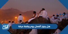هل يجوز العمل يوم وقفة عرفة 2025 1 هل يجوز العمل يوم وقفة عرفة