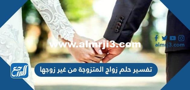 تفسير حلم زواج المتزوجة من غير زوجها