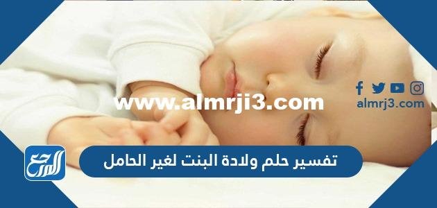 تفسير حلم ولادة البنت لغير الحامل المخطوبة والمتزوجة والمطلقة