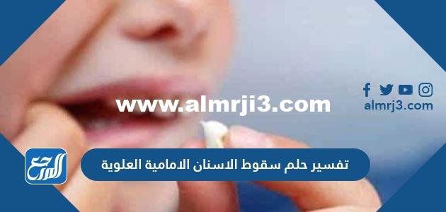 تفسير حلم سقوط الاسنان الامامية العلوية