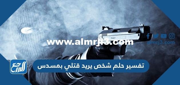 تفسير حلم شخص يريد قتلي بمسدس للعزباء والمتزوجة والمطلقة والحامل وللرجال 2025 1 تفسير حلم شخص يريد قتلي بمسدس