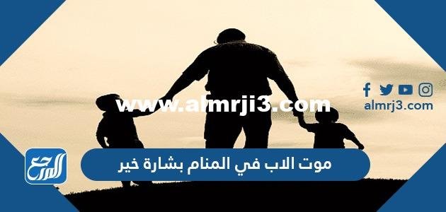 موت الاب في المنام بشارة خير لابن سيرين وابن شاهين والنابلسي والإمام الصادق 2025 2 موت الاب في المنام بشارة خير