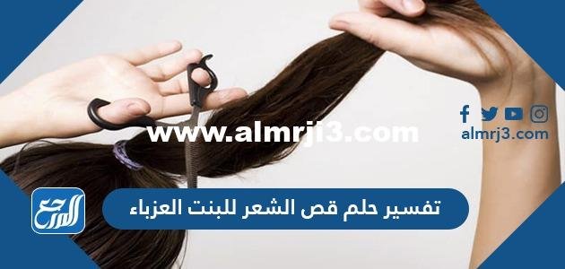 تفسير حلم قص الشعر للبنت العزباء لابن شاهين والنابلسي وابن سيرين 2025 3 تفسير حلم قص الشعر للبنت العزباء