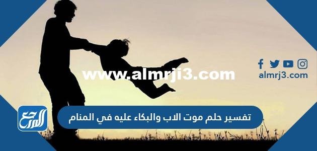 تفسير حلم موت الاب والبكاء عليه في المنام