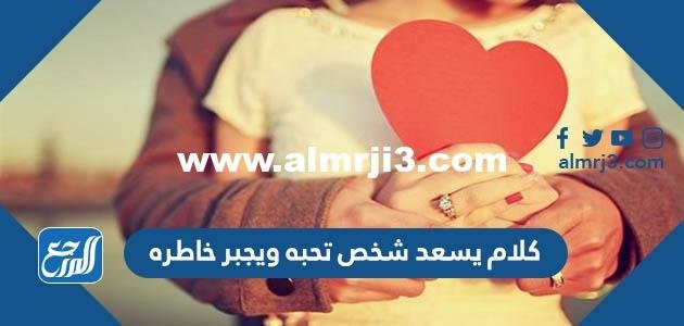 كلام يسعد شخص تحبه ويجبر خاطره 2025 2 كلام يسعد شخص تحبه ويجبر خاطره