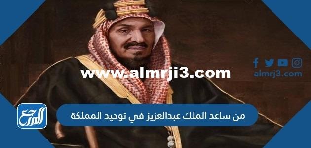 من ساعد الملك عبد العزيز في توحيد المملكة 2025 1 من ساعد الملك عبد العزيز في توحيد المملكة