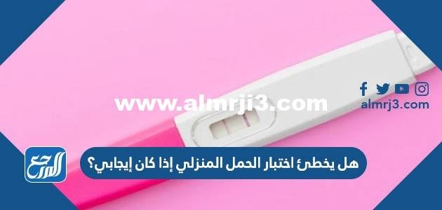 هل يخطئ اختبار الحمل المنزلي إذا كان إيجابي؟ 2025 1 هل يخطئ اختبار الحمل المنزلي إذا كان ايجابي؟