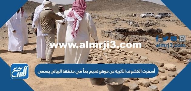 أسفرت الكشوف الأثرية عن موقع قديم جداً في منطقة الرياض يسمى