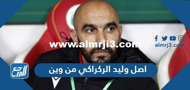 اصل وليد الركراكي من وين 2025 3 اصل وليد الركراكي من وين