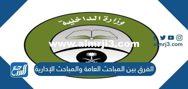 الفرق بين المباحث العامة والمباحث الإدارية 2025 1 الفرق بين المباحث العامة والمباحث الإدارية