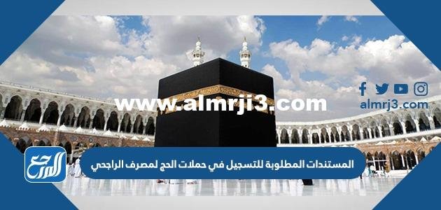 المستندات المطلوبة للتسجيل في حملات الحج لمصرف الراجحي 2025 3 المستندات المطلوبة للتسجيل في حملات الحج لمصرف الراجحي