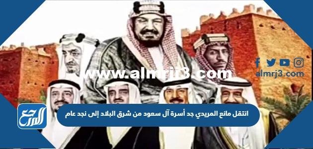 انتقل مانع المريدي جد أسرة آل سعود من شرق البلاد إلى نجد عام