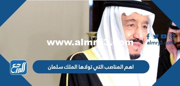 اهم المناصب التي تولاها الملك سلمان 2025 1 اهم المناصب التي تولاها الملك سلمان