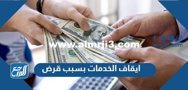 تفاصيل ايقاف الخدمات بسبب قرض