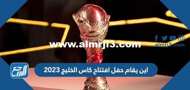 اين يقام حفل افتتاح كاس الخليج 2023