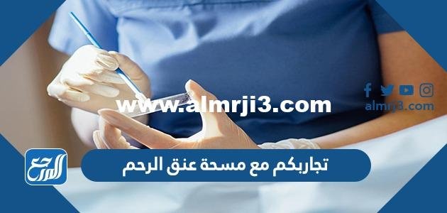 تجاربكم مع مسحة عنق الرحم 2025 2 تجاربكم مع مسحة عنق الرحم