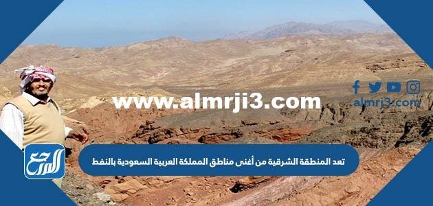 تعد المنطقة الشرقية من أغنى مناطق المملكة العربية السعودية بالنفط