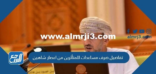 تفاصيل صرف مساعدات للمتأثرين من اعصار شاهين 2025 2 تفاصيل صرف مساعدات للمتأثرين من اعصار شاهين