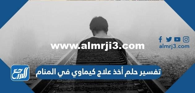 تفسير حلم أخذ علاج كيماوي في المنام 2025 3 تفسير حلم أخذ علاج كيماوي في المنام