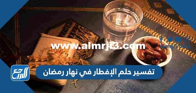 تفسير حلم الإفطار في نهار رمضان للرجل والعزباء والمتزوجة 2025 2 تفسير حلم الإفطار في نهار رمضان للرجل والعزباء والمتزوجة