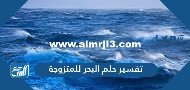 تفسير حلم البحر للمتزوجه في المنام لابن سيرين والنابلسي 2025 3 تفسير حلم البحر للمتزوجه في المنام لابن سيرين والنابلسي