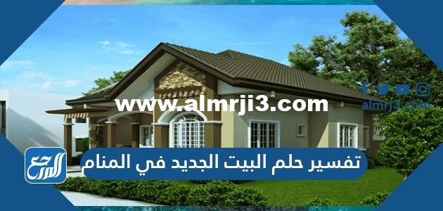 تفسير حلم البيت الجديد في المنام للعزباء والمتزوجة والمطلقة والحامل