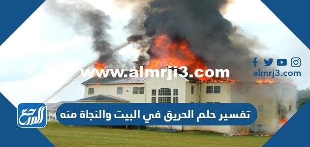 تفسير حلم الحريق في البيت والنجاة منه للعزباء والمتزوجة والرجل