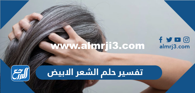 تفسير حلم الشعر الابيض في المنام 2025 2 تفسير حلم الشعر الابيض في المنام