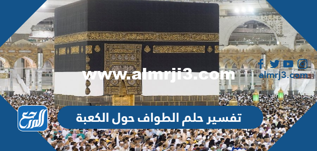 تفسير حلم الطواف حول الكعبة في المنام للعزباء والمتزوجة والحامل