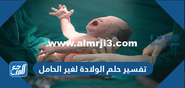 تفسير حلم الولادة لغير الحامل في المنام لابن شاهين