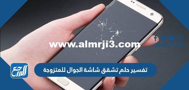 تفسير حلم تشقق شاشة الجوال للمتزوجة والعزباء والحامل