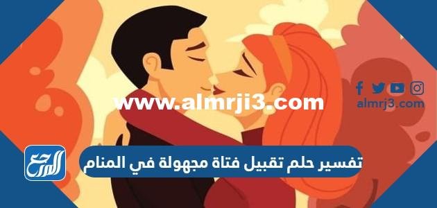 تفسير حلم تقبيل فتاة مجهولة في المنام لابن سيرين وابن شاهين الظاهري