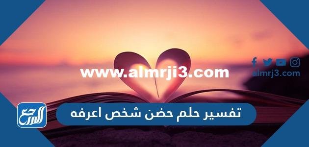 تفسير حلم حضن شخص اعرفه للعزباء والمتزوجة والمطلقة