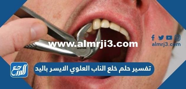 تفسير حلم خلع الناب العلوي الايسر باليد في المنام للعزباء والمتزوجة والحامل بالتفصيل