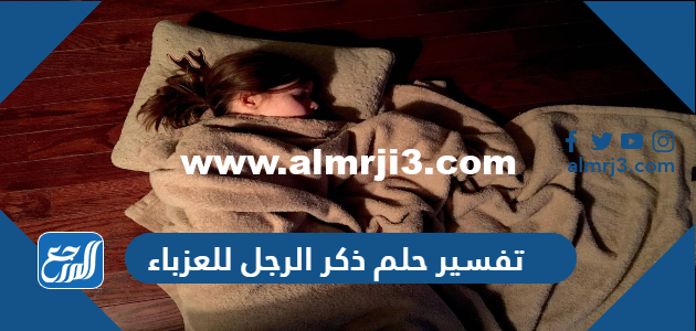 تفسير حلم ذكر الرجل للعزباء في المنام لابن سيرين والنابلسي