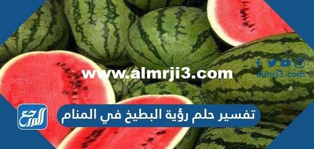 تفسير حلم رؤية البطيخ في المنام لابن سيرين والنابلسي