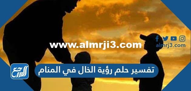 تفسير حلم رؤية الخال في المنام للعزباء والمتزوجة والمطلقة بالتفصيل 2025 1 تفسير حلم رؤية الخال في المنام للعزباء والمتزوجة والمطلقة بالتفصيل